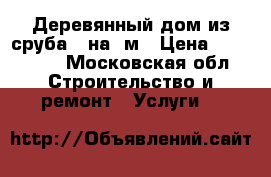 Деревянный дом из сруба 6 на 8м › Цена ­ 468 000 - Московская обл. Строительство и ремонт » Услуги   